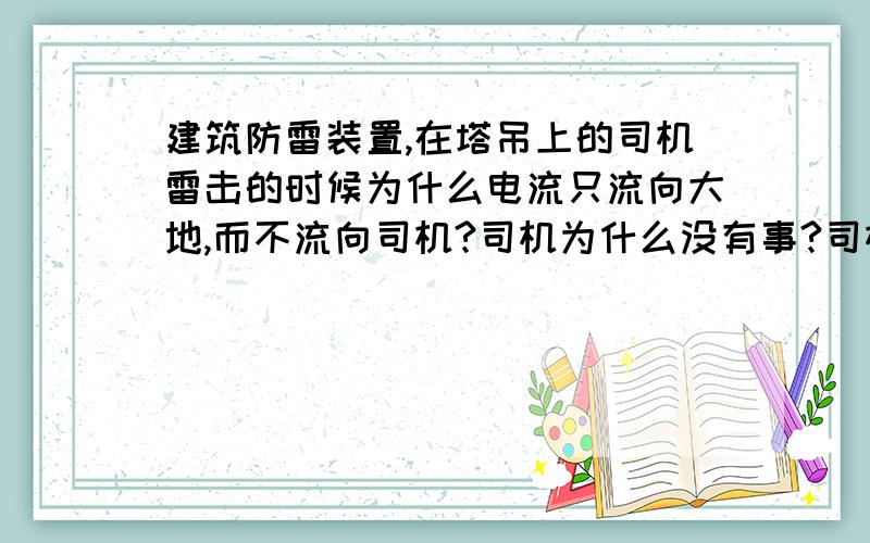 建筑防雷装置,在塔吊上的司机雷击的时候为什么电流只流向大地,而不流向司机?司机为什么没有事?司机也跟塔吊接触啊,搞不懂什么原理?