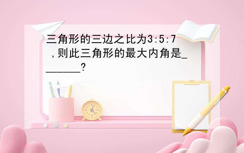 三角形的三边之比为3:5:7 ,则此三角形的最大内角是_______?