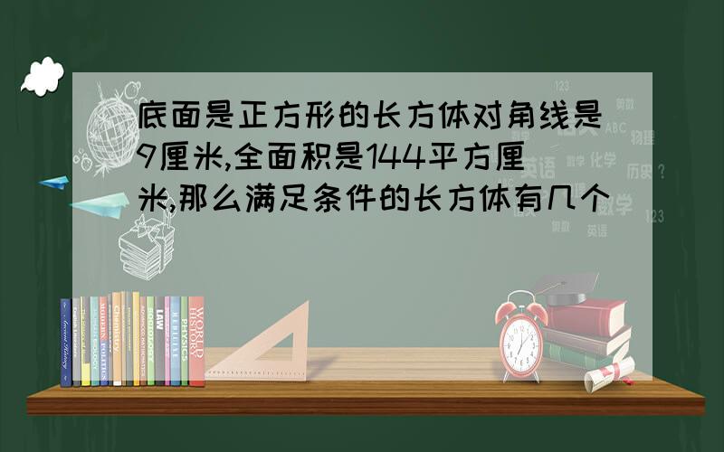 底面是正方形的长方体对角线是9厘米,全面积是144平方厘米,那么满足条件的长方体有几个