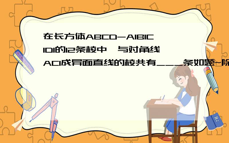 在长方体ABCD-A1B1C1D1的12条棱中,与对角线AC1成异面直线的棱共有___条如题~除了答案再给下简明的过程~谢谢