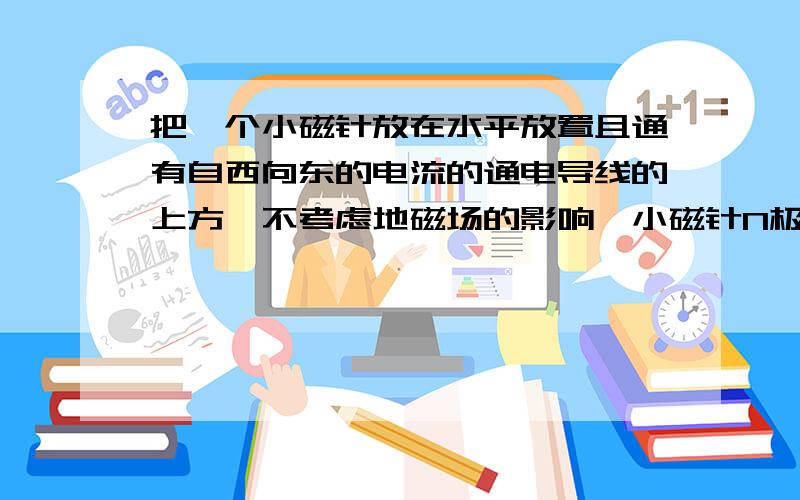 把一个小磁针放在水平放置且通有自西向东的电流的通电导线的上方,不考虑地磁场的影响,小磁针N极指向?