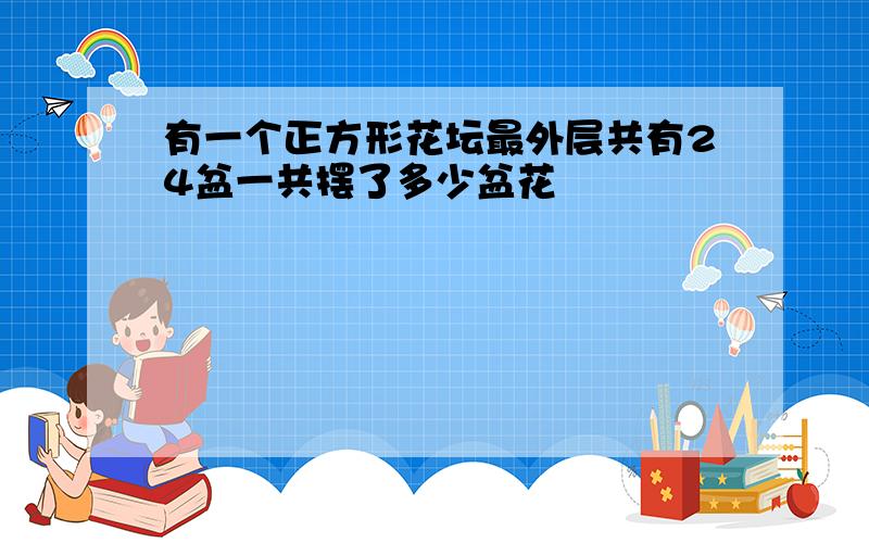 有一个正方形花坛最外层共有24盆一共摆了多少盆花