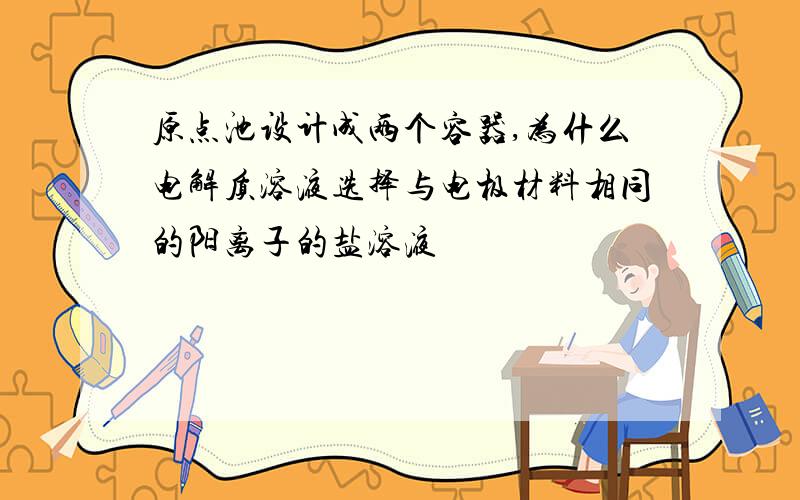 原点池设计成两个容器,为什么电解质溶液选择与电极材料相同的阳离子的盐溶液