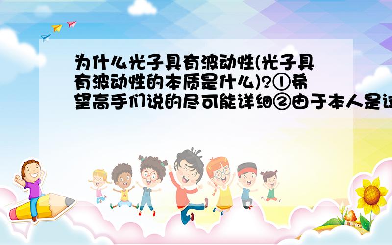 为什么光子具有波动性(光子具有波动性的本质是什么)?①希望高手们说的尽可能详细②由于本人是试用期一级,所以给高手们的分不是很多,