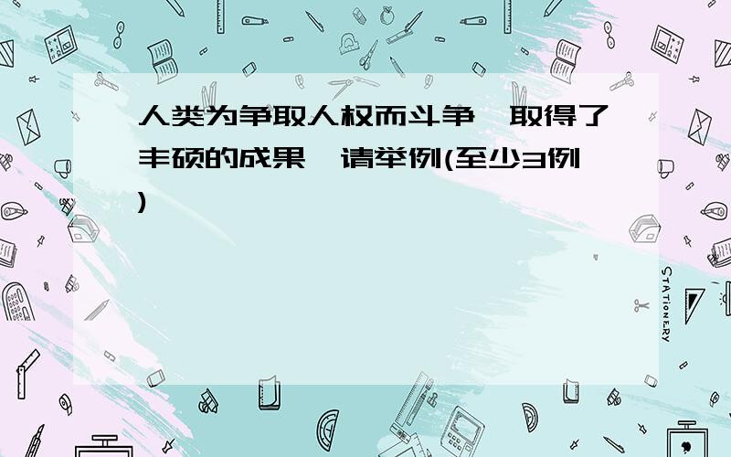 人类为争取人权而斗争,取得了丰硕的成果,请举例(至少3例)