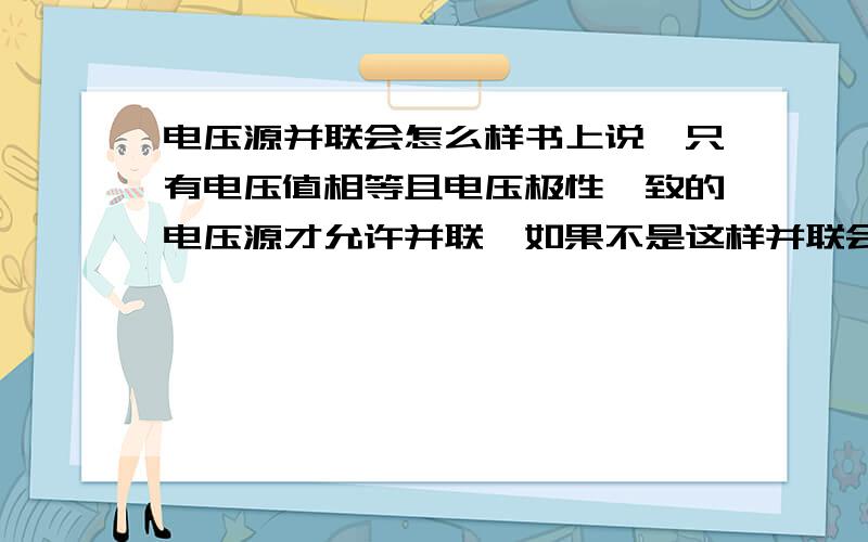 电压源并联会怎么样书上说,只有电压值相等且电压极性一致的电压源才允许并联,如果不是这样并联会怎么样