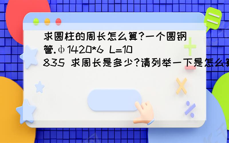 求圆柱的周长怎么算?一个圆钢管.ф1420*6 L=10835 求周长是多少?请列举一下是怎么算的?