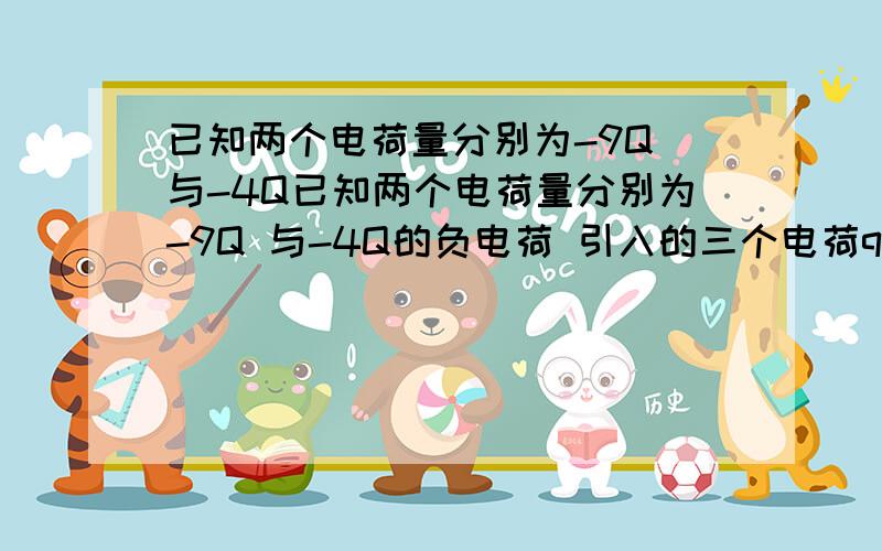 已知两个电荷量分别为-9Q 与-4Q已知两个电荷量分别为-9Q 与-4Q的负电荷 引入的三个电荷q 使其平衡 求q的位置 与电荷量