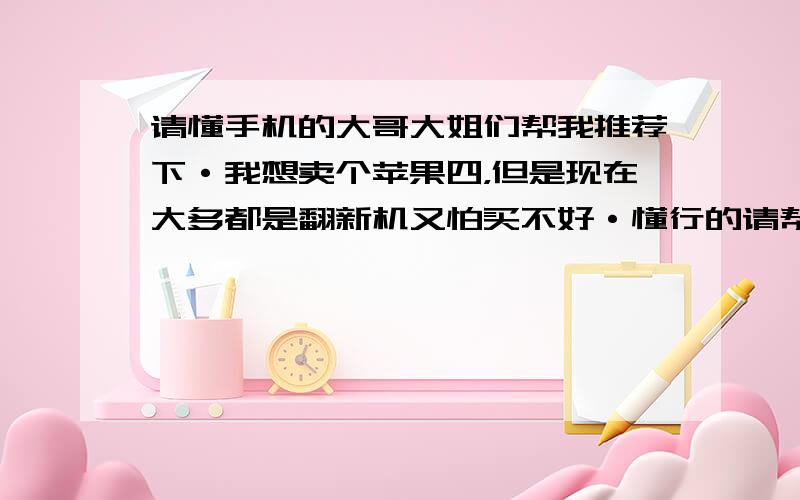 请懂手机的大哥大姐们帮我推荐下·我想卖个苹果四，但是现在大多都是翻新机又怕买不好·懂行的请帮我推荐下2000·2500 左右我买什么手机合适，还有现在我要是买苹果4的话行货大概多少钱