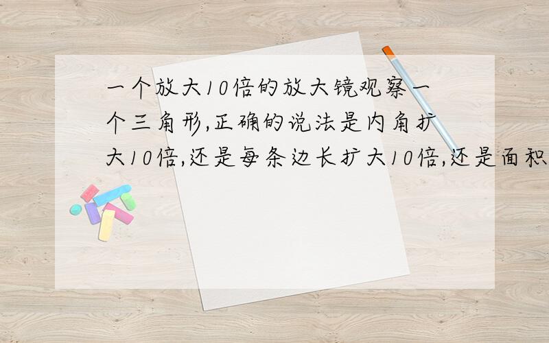 一个放大10倍的放大镜观察一个三角形,正确的说法是内角扩大10倍,还是每条边长扩大10倍,还是面积扩大10