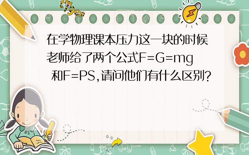 在学物理课本压力这一块的时候老师给了两个公式F=G=mg 和F=PS,请问他们有什么区别?