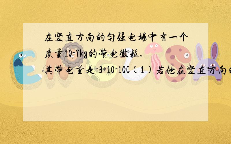 在竖直方向的匀强电场中有一个质量10-7kg的带电微粒,其带电量是-3*10-10C(1)若他在竖直方向的匀强电场中有一个质量10^-7kg的带电微粒,其带电量是-3*10^-10C（1）若他在空中以5m/s^2的加速度匀加