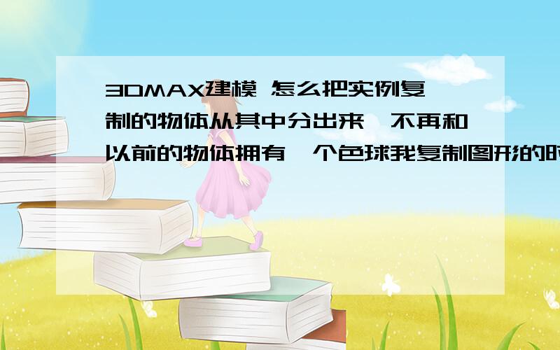 3DMAX建模 怎么把实例复制的物体从其中分出来,不再和以前的物体拥有一个色球我复制图形的时候是用的实例 ,这个状态的画 我变色一个全部都会变色,变一个规格全部都变规格.现在我想 把他