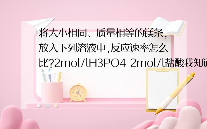 将大小相同、质量相等的镁条,放入下列溶液中,反应速率怎么比?2mol/lH3PO4 2mol/l盐酸我知道磷酸是中强酸,盐酸是强酸,这样怎么说明盐酸的氢离子浓度大些呢?