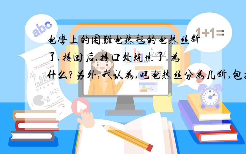 电学上的困难电热毯的电热丝断了,接回后,接口处烧焦了.为什么?另外,我认为,吧电热丝分为几断,包括接口处和接口前后三部分.三部分串联,电流一样,Q=I^2R,应该外面比接口热!我的想法对吗?