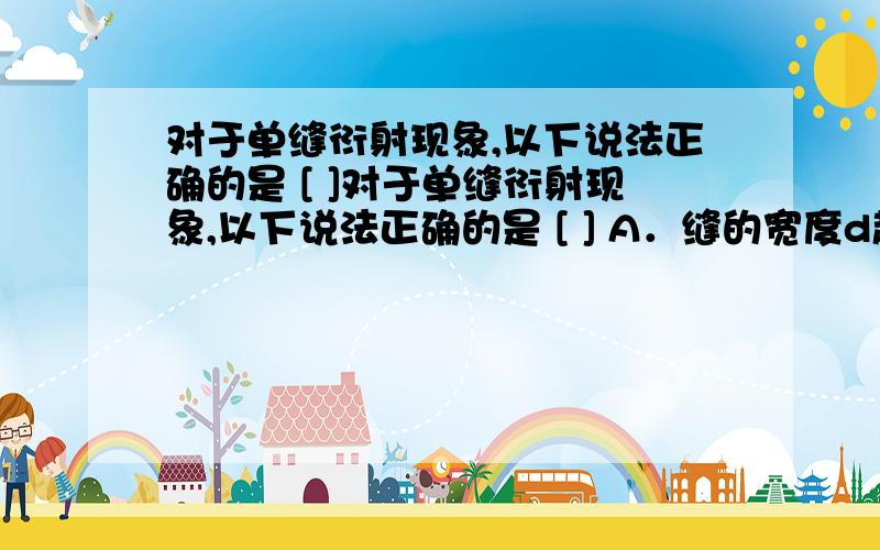 对于单缝衍射现象,以下说法正确的是 [ ]对于单缝衍射现象,以下说法正确的是 [ ] A．缝的宽度d越小,衍射条纹越亮 B．缝的宽度d越小,衍射现象越明显 C．缝的宽度d越小,光的传播路线越接近直