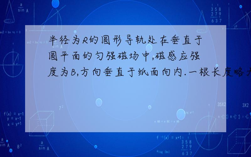 半径为R的圆形导轨处在垂直于圆平面的匀强磁场中,磁感应强度为B,方向垂直于纸面向内.一根长度略大于导轨直径的导体棒MN以速率v在圆导轨上从左端滑到右端,电路中的定值电阻为r,其余电