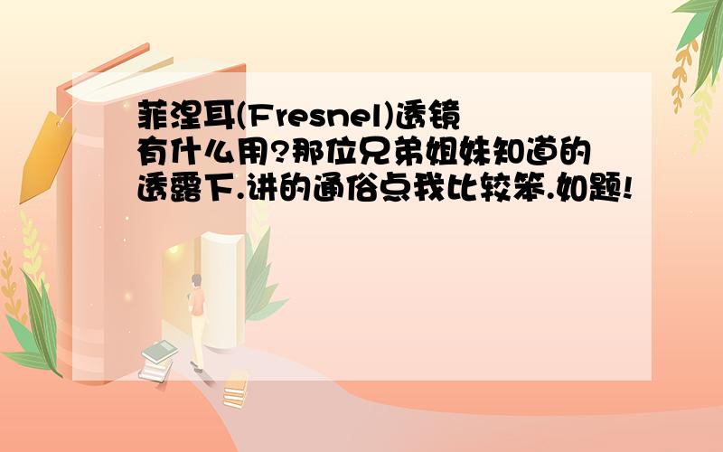 菲涅耳(Fresnel)透镜有什么用?那位兄弟姐妹知道的透露下.讲的通俗点我比较笨.如题!