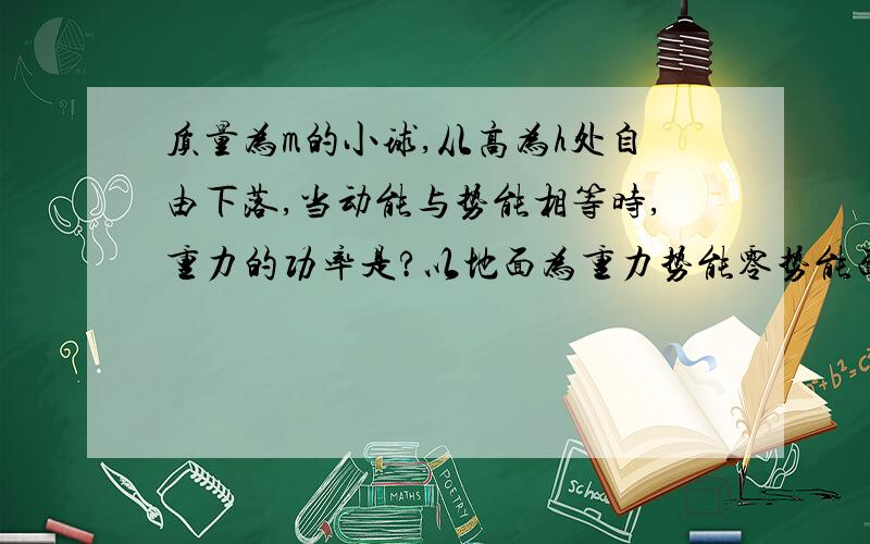 质量为m的小球,从高为h处自由下落,当动能与势能相等时,重力的功率是?以地面为重力势能零势能面A m√ghB m√h/gC mg√ghD √gh /m为什么是在h/2的时候动能和势能相等啊?怎么求出来的?