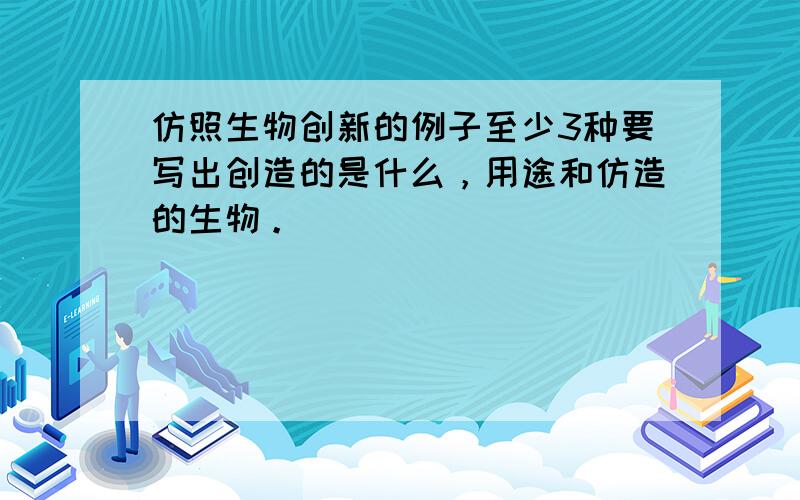 仿照生物创新的例子至少3种要写出创造的是什么，用途和仿造的生物。