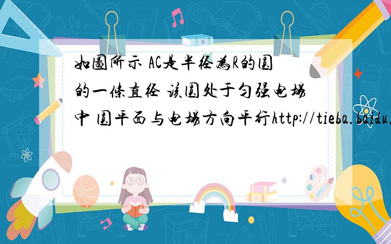 如图所示 AC是半径为R的圆的一条直径 该圆处于匀强电场中 圆平面与电场方向平行http://tieba.baidu.com/p/1394706507  【【图在这里】】如右图所示,AC是半径为R的圆的一条直径,该圆处于匀强电场中,