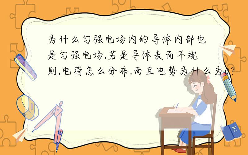 为什么匀强电场内的导体内部也是匀强电场,若是导体表面不规则,电荷怎么分布,而且电势为什么为0?