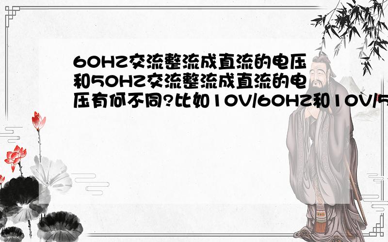 60HZ交流整流成直流的电压和50HZ交流整流成直流的电压有何不同?比如10V/60HZ和10V/50HZ直接通过桥式整流后的电压分别是多少呢?它们之间有什么公式么?那24V的呢?电流方面呢?会变的么?比如10V /60