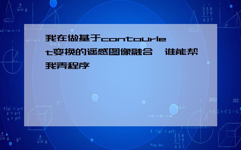 我在做基于contourlet变换的遥感图像融合,谁能帮我弄程序