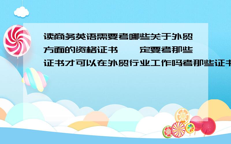 读商务英语需要考哪些关于外贸方面的资格证书,一定要考那些证书才可以在外贸行业工作吗考那些证书要复习哪些东西呢?读外贸是不是经年也很重要啊