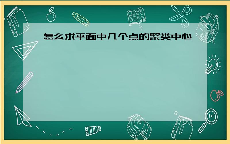 怎么求平面中几个点的聚类中心