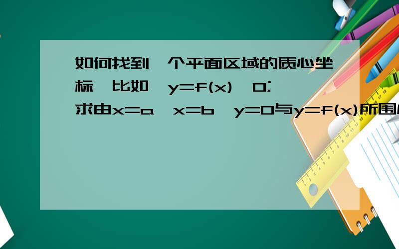 如何找到一个平面区域的质心坐标,比如,y=f(x)>0;求由x=a,x=b,y=0与y=f(x)所围成的区域的质心坐标?