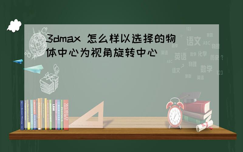 3dmax 怎么样以选择的物体中心为视角旋转中心