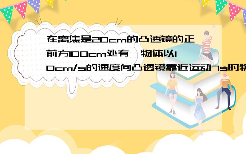 在离焦是20cm的凸透镜的正前方100cm处有一物体以10cm/s的速度向凸透镜靠近运动7s时物体所成的像怎样