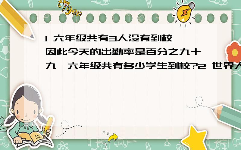 1 六年级共有3人没有到校,因此今天的出勤率是百分之九十九,六年级共有多少学生到校?2 世界人均水资源拥有量是8800立方米,而我国人均资源拥有量只有世界水资源拥有量的4分之一,我国人均