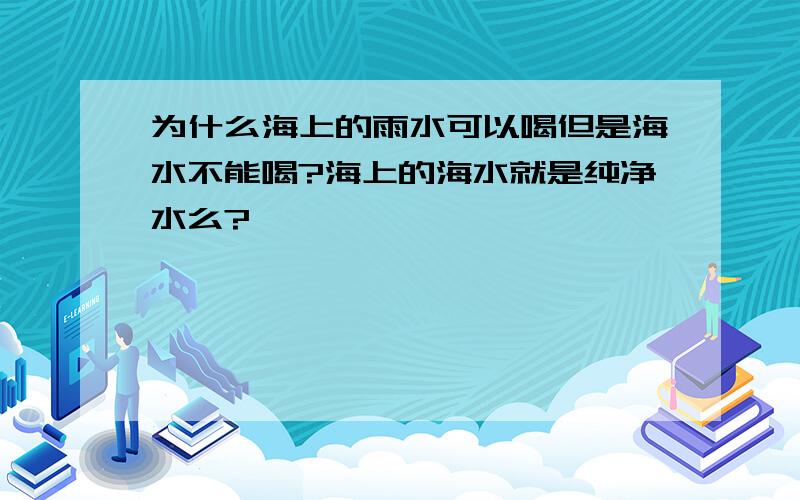 为什么海上的雨水可以喝但是海水不能喝?海上的海水就是纯净水么?