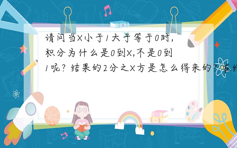 请问当X小于1大于等于0时,积分为什么是0到X,不是0到1呢? 结果的2分之X方是怎么得来的? 在线等 非常感谢