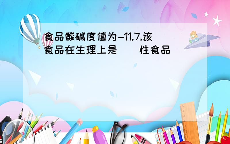 食品酸碱度值为-11.7,该食品在生理上是__性食品