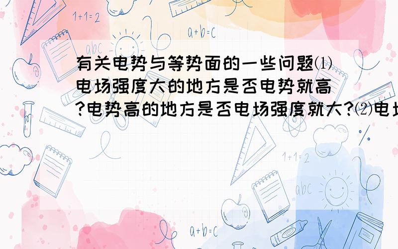 有关电势与等势面的一些问题⑴电场强度大的地方是否电势就高?电势高的地方是否电场强度就大?⑵电场强度为零的地方,电势是否一定为零?电势为零的地方,电场强度是否一定为零?⑶带正电