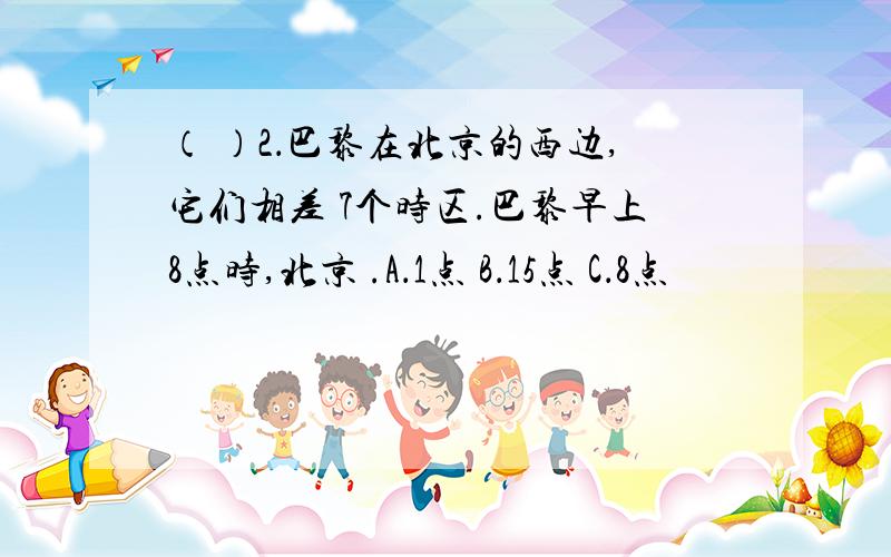 （ ）2．巴黎在北京的西边,它们相差 7个时区.巴黎早上8点时,北京 .A．1点 B．15点 C．8点