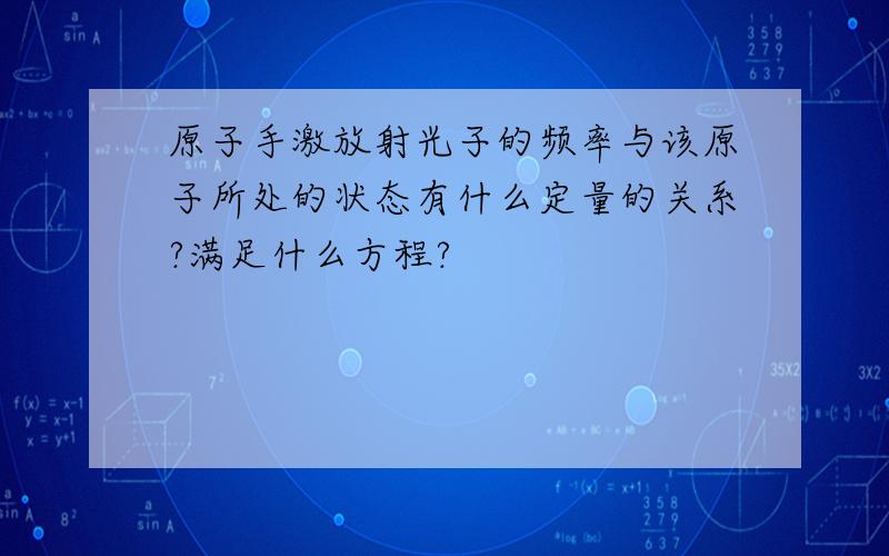 原子手激放射光子的频率与该原子所处的状态有什么定量的关系?满足什么方程?