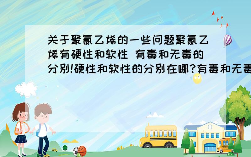 关于聚氯乙烯的一些问题聚氯乙烯有硬性和软性 有毒和无毒的分别!硬性和软性的分别在哪?有毒和无毒的分别又在哪?还有 要把无毒的聚氯乙烯的性质变成有毒的聚氯乙烯的性质 需要添加什