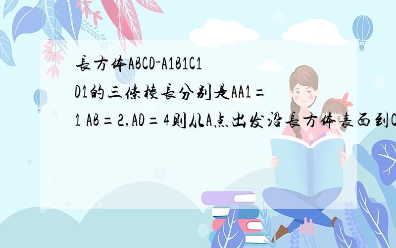 长方体ABCD-A1B1C1D1的三条棱长分别是AA1=1 AB=2,AD=4则从A点出发沿长方体表面到C1的最短距离是求过程A：5 B:7 C:根29 D是根37