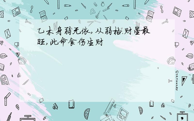 乙木身弱无依,从弱格.财星最旺,此命食伤生财