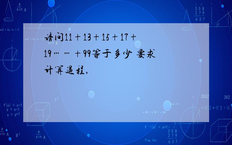 请问11+13+15+17+19……+99等于多少 要求计算过程,