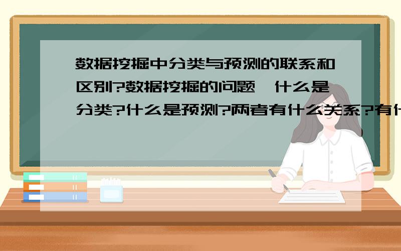 数据挖掘中分类与预测的联系和区别?数据挖掘的问题,什么是分类?什么是预测?两者有什么关系?有什么区别?