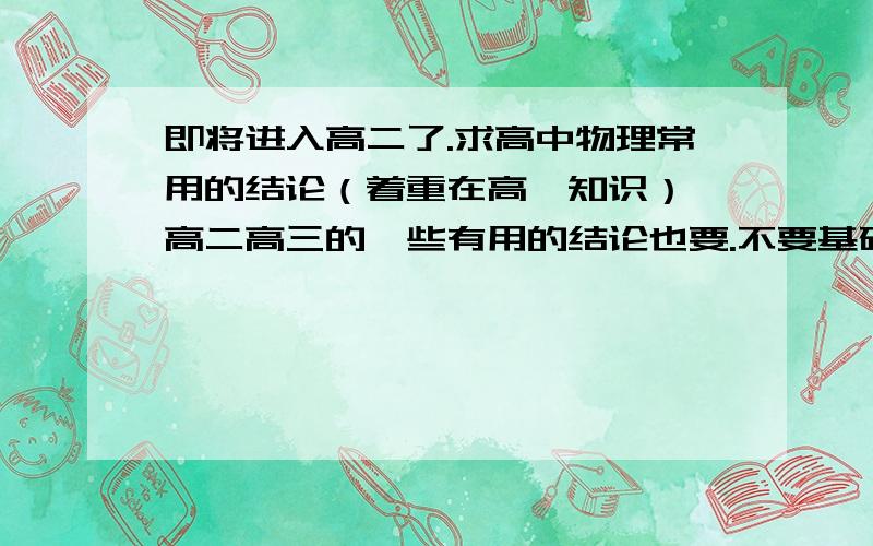 即将进入高二了.求高中物理常用的结论（着重在高一知识）,高二高三的一些有用的结论也要.不要基础知识点,是要一些做题比较快的常用结论.易混淆的知识点也可以。