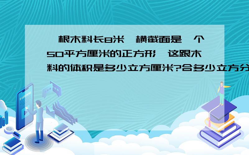 一根木料长8米,横截面是一个50平方厘米的正方形,这跟木料的体积是多少立方厘米?合多少立方分米?