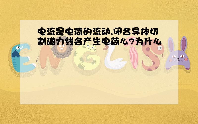 电流是电荷的流动,闭合导体切割磁力线会产生电荷么?为什么