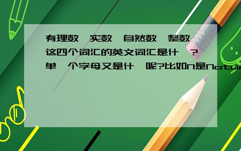 有理数,实数,自然数,整数 这四个词汇的英文词汇是什麽?单一个字母又是什麽呢?比如N是Nature是自然的意思吗?请清楚回答.