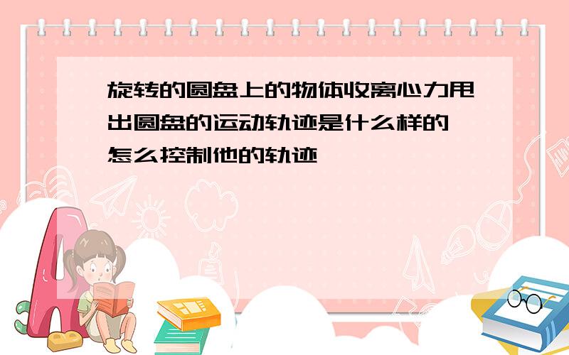 旋转的圆盘上的物体收离心力甩出圆盘的运动轨迹是什么样的,怎么控制他的轨迹